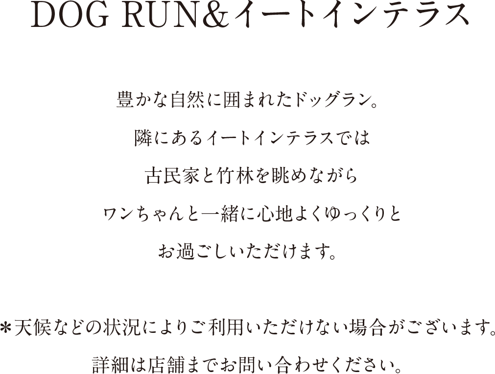 DOG RUN＆イートインテラス｜豊かな自然に囲まれたドッグラン。隣にあるイートインテラスでは古民家と竹林を眺めながらワンちゃんと一緒に心地よくゆっくりとお過ごしいただけます。＊天候などの状況によりご利用いただけない場合がございます。詳細は店舗までお問い合わせください。