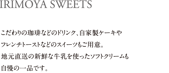IRIMOYA SWEETS|こだわりの珈琲などのドリンク、自家製ケーキやフレンチトーストなどのスイーツもご用意。地元直送の新鮮な⽜乳を使ったソフトクリームも自慢の一品です。