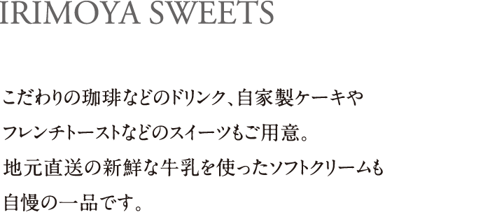 IRIMOYA SWEETS｜こだわりの珈琲などのドリンク、自家製ケーキやフレンチトーストなどのスイーツもご用意。地元直送の新鮮な⽜乳を使ったソフトクリームも自慢の一品です。